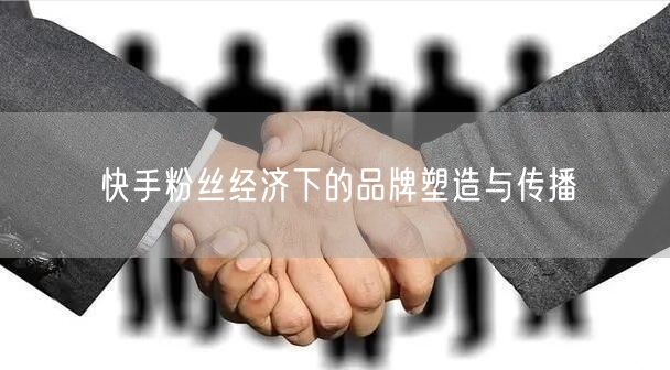 快手粉丝经济下的品牌塑造与传播