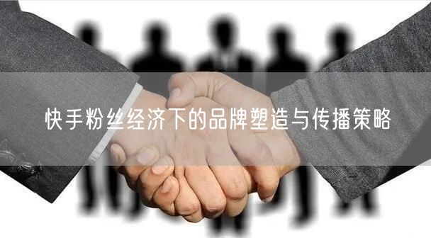 快手粉丝经济下的品牌塑造与传播策略