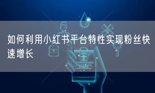 如何利用小红书平台特性实现粉丝快速增长