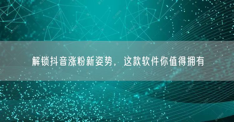 解锁抖音涨粉新姿势，这款软件你值得拥有
