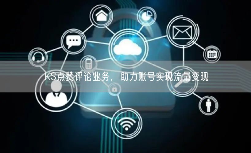 KS点赞评论业务，助力账号实现流量变现