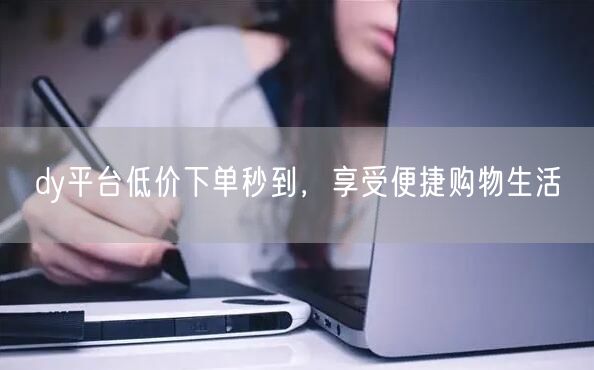 dy平台低价下单秒到，享受便捷购物生活