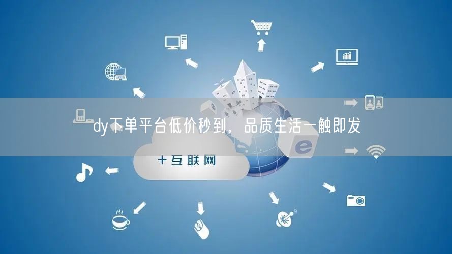 dy下单平台低价秒到，品质生活一触即发