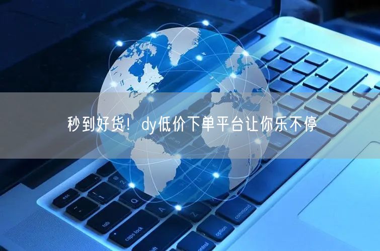 秒到好货！dy低价下单平台让你乐不停