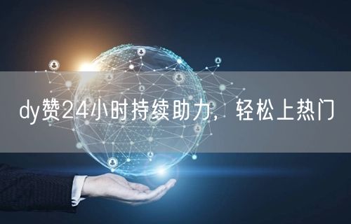 dy赞24小时持续助力，轻松上热门