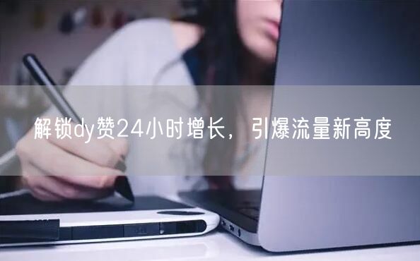 解锁dy赞24小时增长，引爆流量新高度