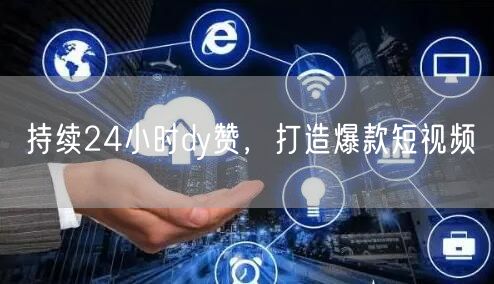 持续24小时dy赞，打造爆款短视频