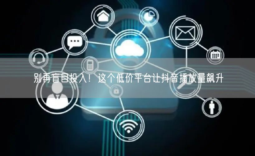别再盲目投入！这个低价平台让抖音播放量飙升