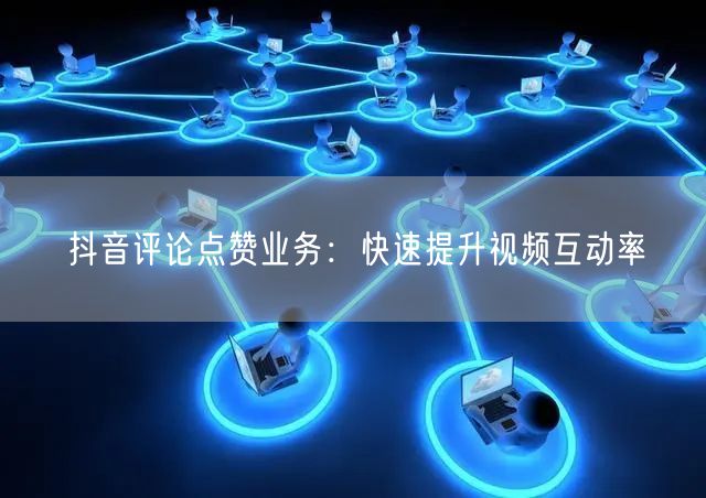 抖音评论点赞业务：快速提升视频互动率