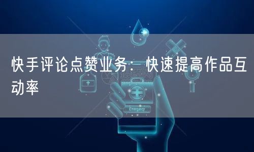 快手评论点赞业务：快速提高作品互动率