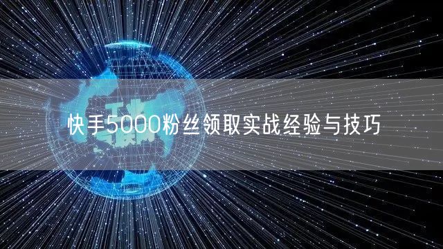 快手5000粉丝领取实战经验与技巧