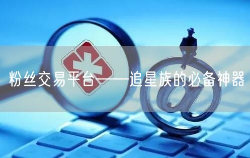 粉丝交易平台——追星族的必备神器