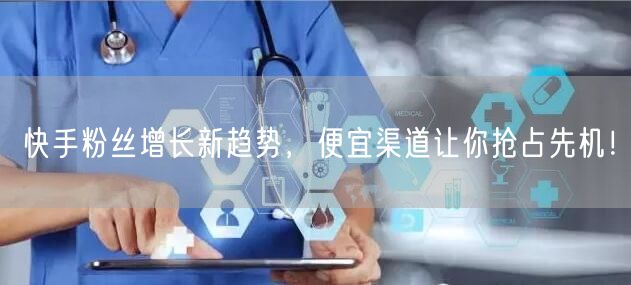 快手粉丝增长新趋势，便宜渠道让你抢占先机！