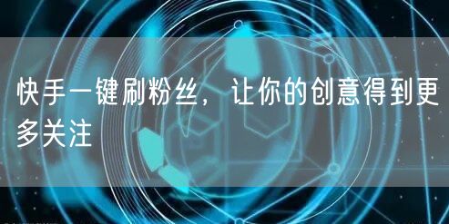 快手一键刷粉丝，让你的创意得到更多关注