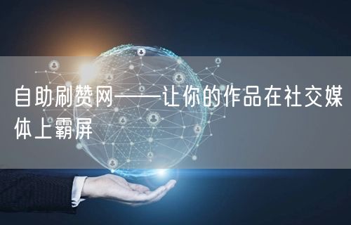 自助刷赞网——让你的作品在社交媒体上霸屏
