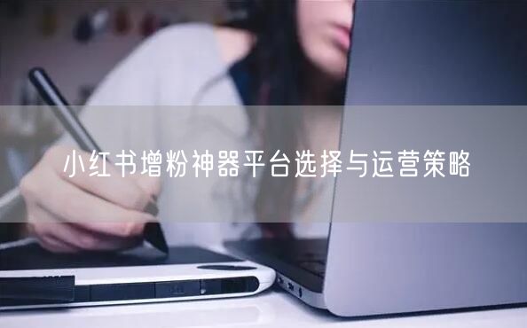 小红书增粉神器平台选择与运营策略