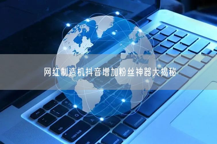 网红制造机抖音增加粉丝神器大揭秘