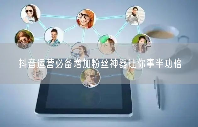 抖音运营必备增加粉丝神器让你事半功倍