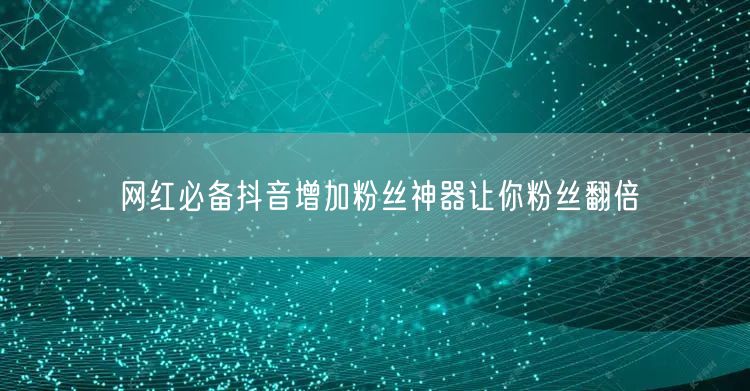 网红必备抖音增加粉丝神器让你粉丝翻倍