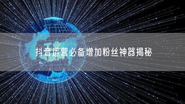 抖音运营必备增加粉丝神器揭秘