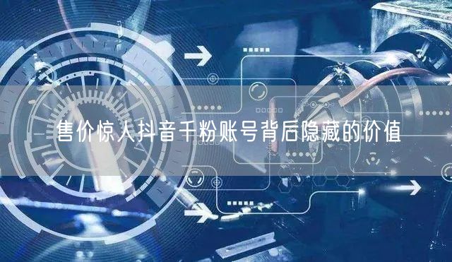 售价惊人抖音千粉账号背后隐藏的价值