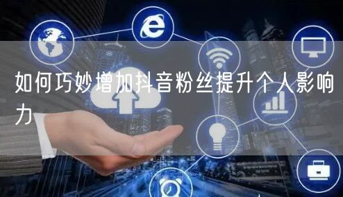 如何巧妙增加抖音粉丝提升个人影响力