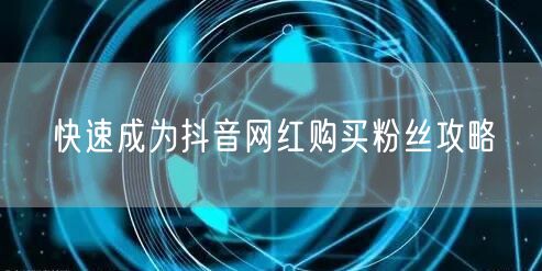 快速成为抖音网红购买粉丝攻略
