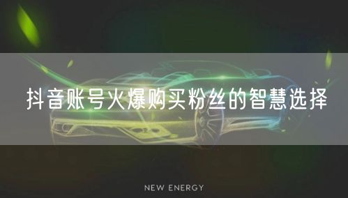 抖音账号火爆购买粉丝的智慧选择