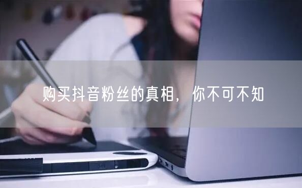 购买抖音粉丝的真相，你不可不知