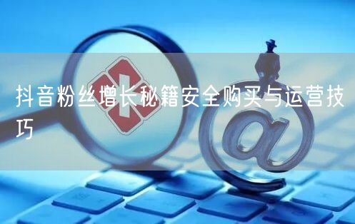 抖音粉丝增长秘籍安全购买与运营技巧