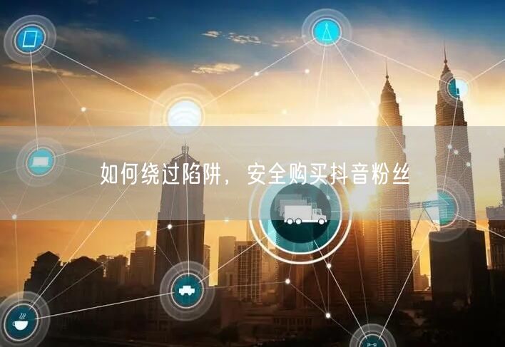 如何绕过陷阱，安全购买抖音粉丝