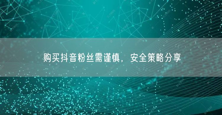 购买抖音粉丝需谨慎，安全策略分享
