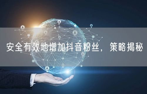 安全有效地增加抖音粉丝，策略揭秘