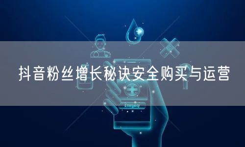 抖音粉丝增长秘诀安全购买与运营