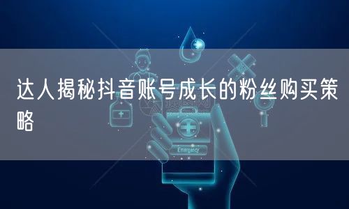 达人揭秘抖音账号成长的粉丝购买策略