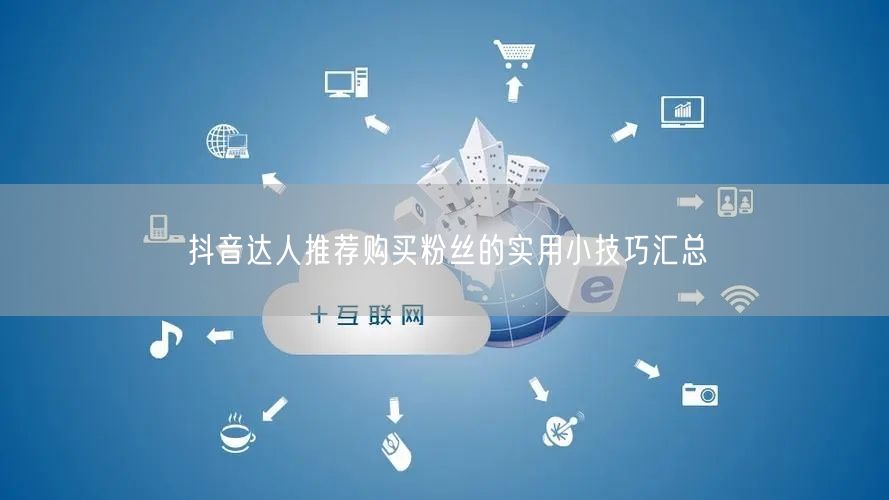 抖音达人推荐购买粉丝的实用小技巧汇总