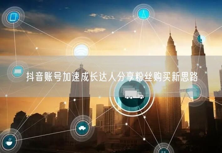 抖音账号加速成长达人分享粉丝购买新思路