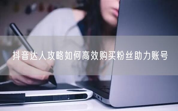 抖音达人攻略如何高效购买粉丝助力账号