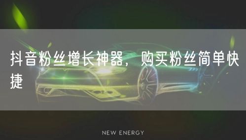 抖音粉丝增长神器，购买粉丝简单快捷