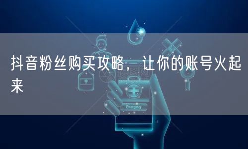 抖音粉丝购买攻略，让你的账号火起来