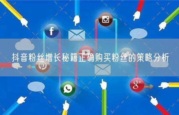 抖音粉丝增长秘籍正确购买粉丝的策略分析