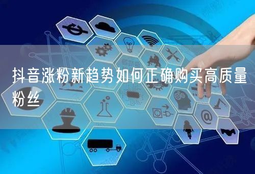 抖音涨粉新趋势如何正确购买高质量粉丝