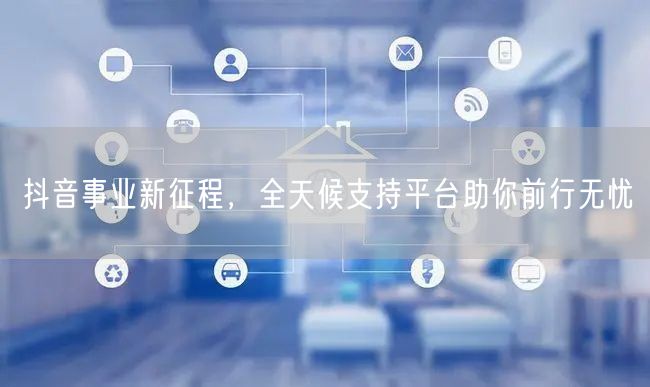 抖音事业新征程，全天候支持平台助你前行无忧