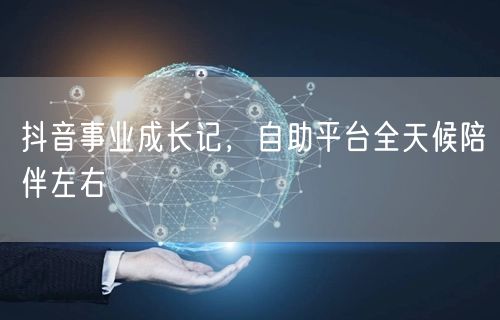 抖音事业成长记，自助平台全天候陪伴左右