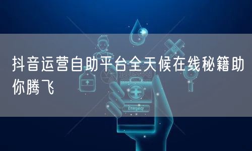 抖音运营自助平台全天候在线秘籍助你腾飞