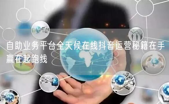 自助业务平台全天候在线抖音运营秘籍在手赢在起跑线