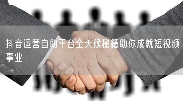 抖音运营自助平台全天候秘籍助你成就短视频事业