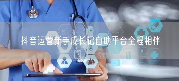 抖音运营新手成长记自助平台全程相伴