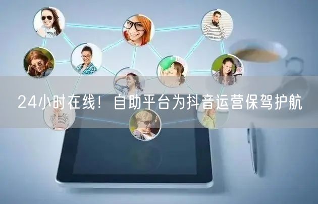 24小时在线！自助平台为抖音运营保驾护航