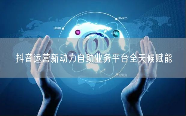 抖音运营新动力自助业务平台全天候赋能